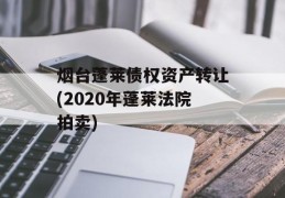 烟台蓬莱债权资产转让(2020年蓬莱法院拍卖)