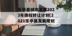 乐亭县城市发展2023年债权转让计划(2021乐亭县发展规划)