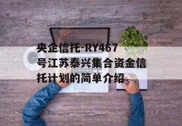 央企信托-RY467号江苏泰兴集合资金信托计划的简单介绍