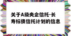 关于A级央企信托-长寿标债信托计划的信息