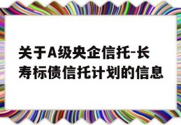 关于A级央企信托-长寿标债信托计划的信息