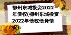 柳州东城投资2022年债权(柳州东城投资2022年债权债务情况)