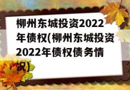 柳州东城投资2022年债权(柳州东城投资2022年债权债务情况)