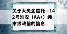 关于大央企信托—142号淮安（AA+）纯市级政信的信息