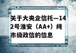 关于大央企信托—142号淮安（AA+）纯市级政信的信息