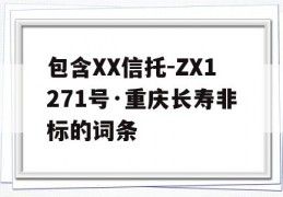 包含XX信托-ZX1271号·重庆长寿非标的词条