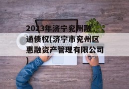 2023年济宁兖州融通债权(济宁市兖州区惠融资产管理有限公司)