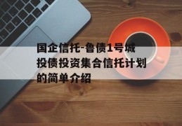 国企信托-鲁债1号城投债投资集合信托计划的简单介绍