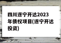 四川遂宁开达2023年债权项目(遂宁开达投资)