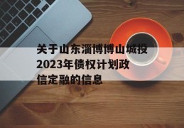 关于山东淄博博山城投2023年债权计划政信定融的信息