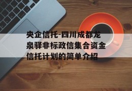 央企信托-四川成都龙泉驿非标政信集合资金信托计划的简单介绍