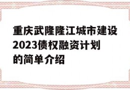 重庆武隆隆江城市建设2023债权融资计划的简单介绍