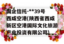 国企信托-**39号西咸空港(陕西省西咸新区空港国际文化旅游产业投资有限公司)