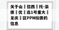 关于山‮信西‬托-渝债‮优‬选1号重大‮足庆‬区PPN标债的信息