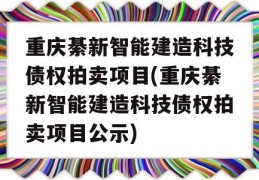 重庆綦新智能建造科技债权拍卖项目(重庆綦新智能建造科技债权拍卖项目公示)