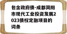 包含政府债-成都简阳市现代工业投资发展2023债权定融项目的词条