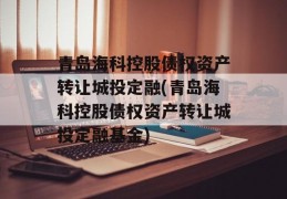 青岛海科控股债权资产转让城投定融(青岛海科控股债权资产转让城投定融基金)