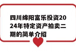 四川绵阳富乐投资2024年特定资产拍卖二期的简单介绍