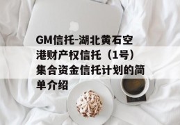 GM信托-湖北黄石空港财产权信托（1号）集合资金信托计划的简单介绍