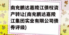 南充鹏达嘉陵江债权资产转让(南充鹏达嘉陵江集团实业有限公司债券评级)