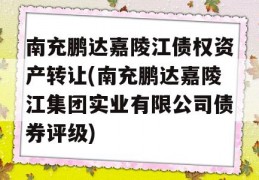 南充鹏达嘉陵江债权资产转让(南充鹏达嘉陵江集团实业有限公司债券评级)