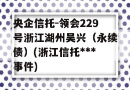 央企信托-领会229号浙江湖州吴兴（永续债）(浙江信托***事件)