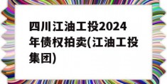 四川江油工投2024年债权拍卖(江油工投集团)