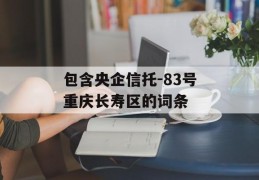 包含央企信托-83号重庆长寿区的词条