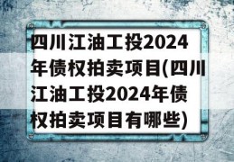 四川江油工投2024年债权拍卖项目(四川江油工投2024年债权拍卖项目有哪些)