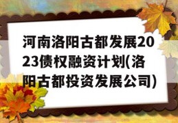 河南洛阳古都发展2023债权融资计划(洛阳古都投资发展公司)