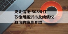 央企信托-508号江苏徐州新沂市永续债权政信的简单介绍