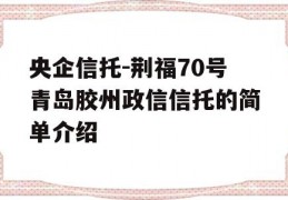 央企信托-荆福70号青岛胶州政信信托的简单介绍