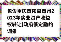 包含重庆酉阳县酉州2023年实业资产收益权转让|政府债定融的词条