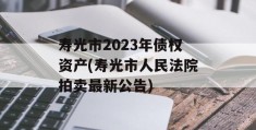 寿光市2023年债权资产(寿光市人民法院拍卖最新公告)