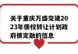 关于重庆万盛交建2023年债权转让计划政府债定融的信息