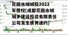 花园水城城投2022年债权(成都花园水城城乡建设投资有限责任公司发生债务违约)