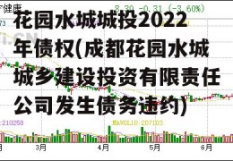 花园水城城投2022年债权(成都花园水城城乡建设投资有限责任公司发生债务违约)