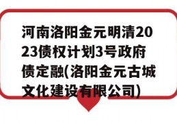 河南洛阳金元明清2023债权计划3号政府债定融(洛阳金元古城文化建设有限公司)