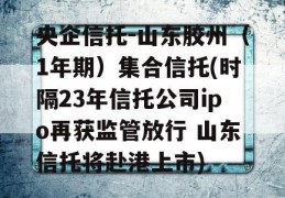 央企信托-山东胶州（1年期）集合信托(时隔23年信托公司ipo再获监管放行 山东信托将赴港上市)