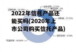 2022年信托产品还能买吗(2020年上市公司购买信托产品)