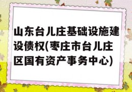 山东台儿庄基础设施建设债权(枣庄市台儿庄区国有资产事务中心)