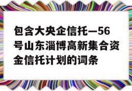 包含大央企信托—56号山东淄博高新集合资金信托计划的词条