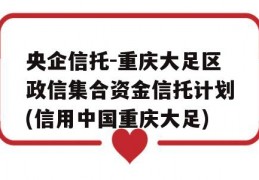 央企信托-重庆大足区政信集合资金信托计划(信用中国重庆大足)