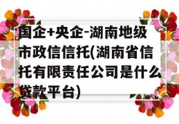 国企+央企-湖南地级市政信信托(湖南省信托有限责任公司是什么贷款平台)