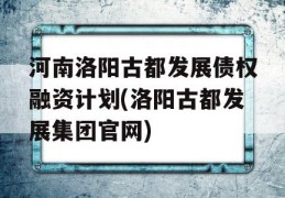 河南洛阳古都发展债权融资计划(洛阳古都发展集团官网)