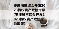 枣庄城市综合开发2023债权资产政信定融(枣庄城市综合开发2023债权资产政信定融政策)