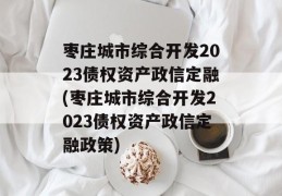 枣庄城市综合开发2023债权资产政信定融(枣庄城市综合开发2023债权资产政信定融政策)