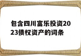 包含四川富乐投资2023债权资产的词条