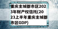 重庆主城都市区2023年财产权信托(2023上半年重庆主城都市区GDP)