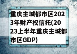 重庆主城都市区2023年财产权信托(2023上半年重庆主城都市区GDP)